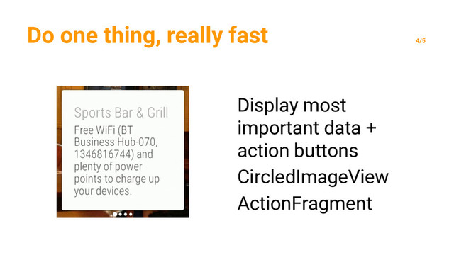 Do one thing, really fast
4/5
Display most
important data +
action buttons
CircledImageView
ActionFragment
