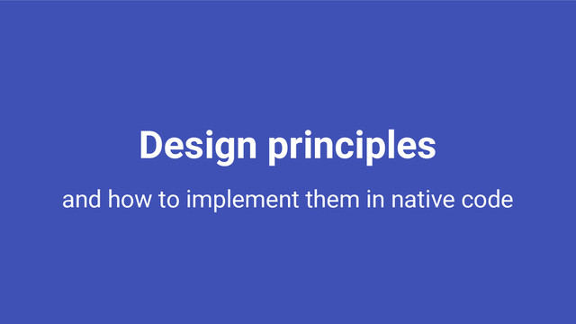 Design principles
and how to implement them in native code

