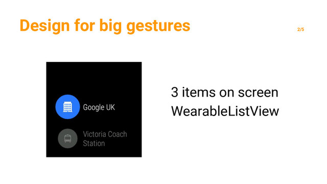 Design for big gestures
2/5
3 items on screen
WearableListView
