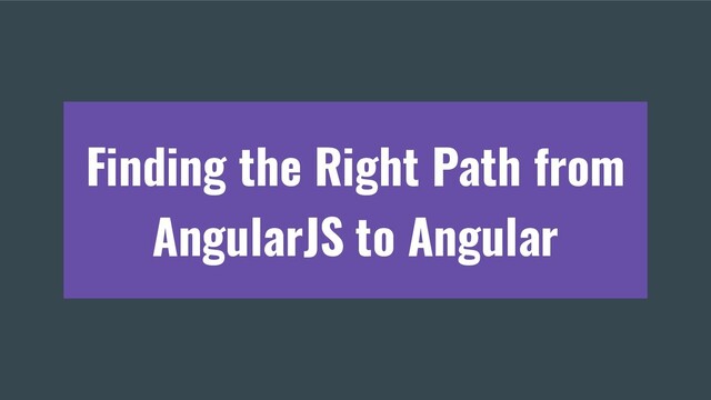 Finding the Right Path from
AngularJS to Angular
