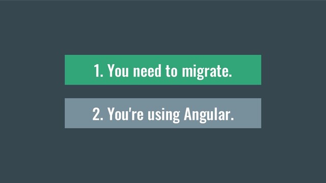2. You're using Angular.
1. You need to migrate.
