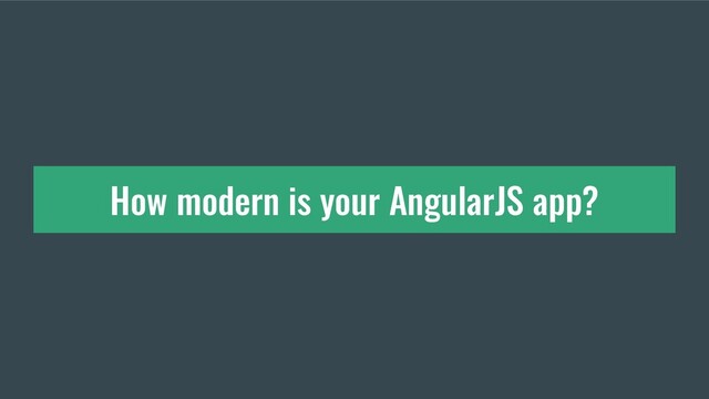 How modern is your AngularJS app?
