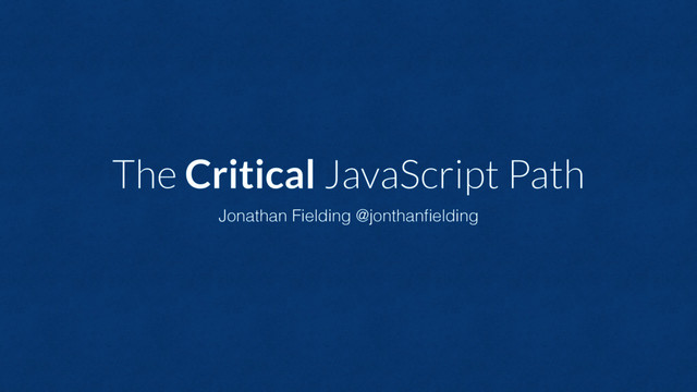 Jonathan Fielding @jonthanﬁelding
The Critical JavaScript Path
