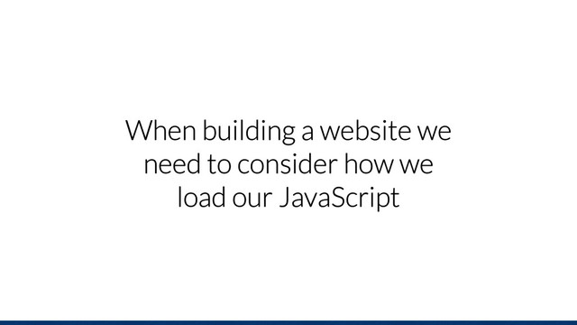 When building a website we
need to consider how we
load our JavaScript
