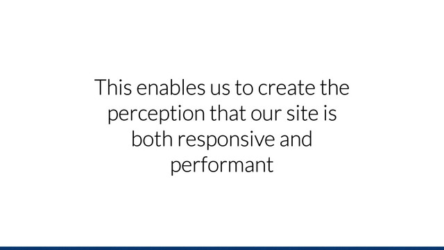 This enables us to create the
perception that our site is
both responsive and
performant
