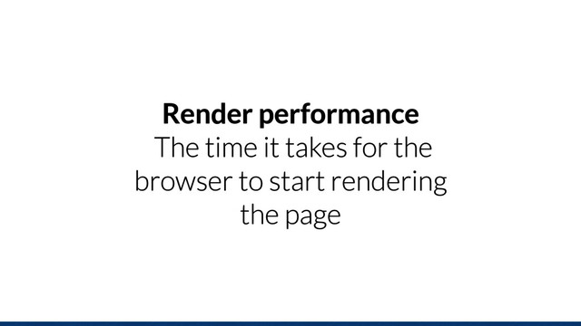 Render performance
The time it takes for the
browser to start rendering
the page
