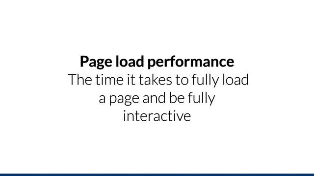 Page load performance
The time it takes to fully load
a page and be fully
interactive
