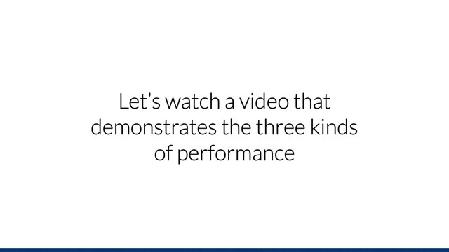 Let’s watch a video that
demonstrates the three kinds
of performance
