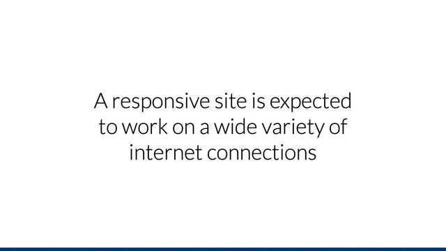 A responsive site is expected
to work on a wide variety of
internet connections
