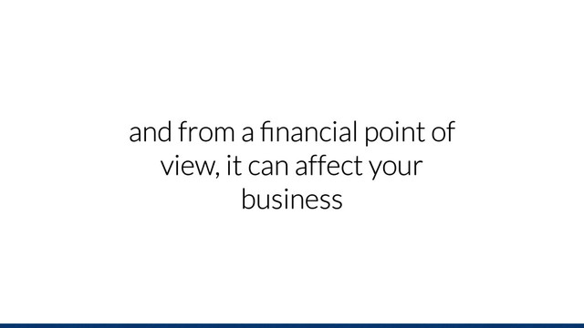 and from a ﬁnancial point of
view, it can affect your
business
