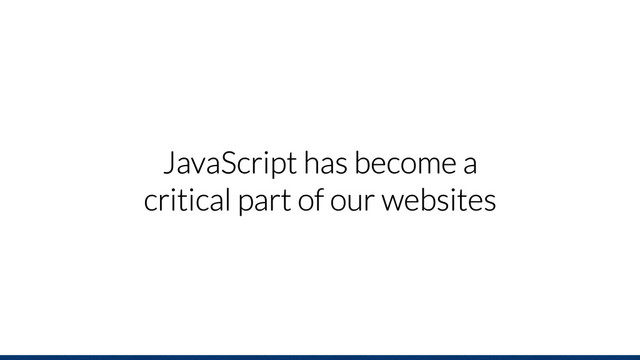 JavaScript has become a
critical part of our websites

