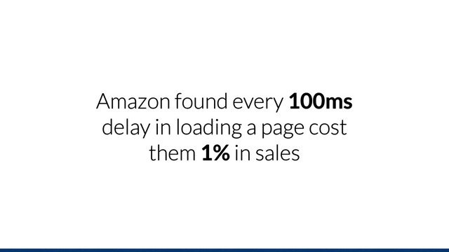 Amazon found every 100ms
delay in loading a page cost
them 1% in sales
