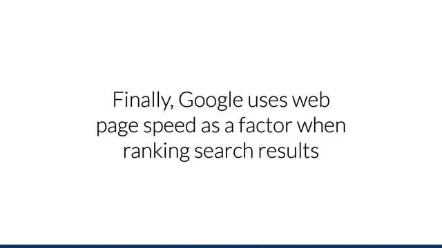 Finally, Google uses web
page speed as a factor when
ranking search results
