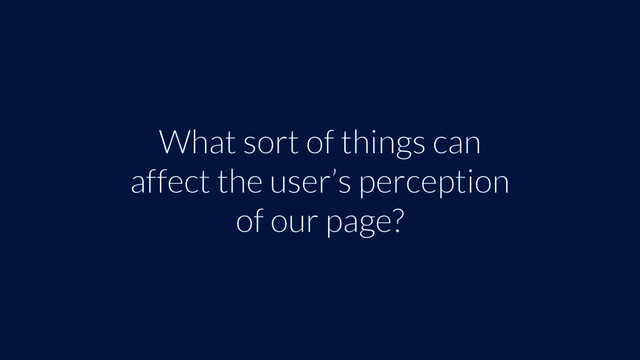 What sort of things can
affect the user’s perception
of our page?
