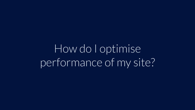 How do I optimise
performance of my site?
