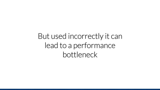 But used incorrectly it can
lead to a performance
bottleneck
