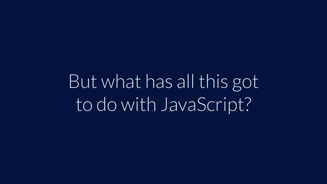 But what has all this got
to do with JavaScript?
