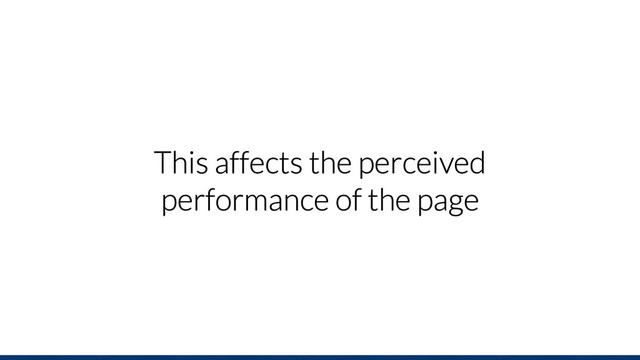 This affects the perceived
performance of the page
