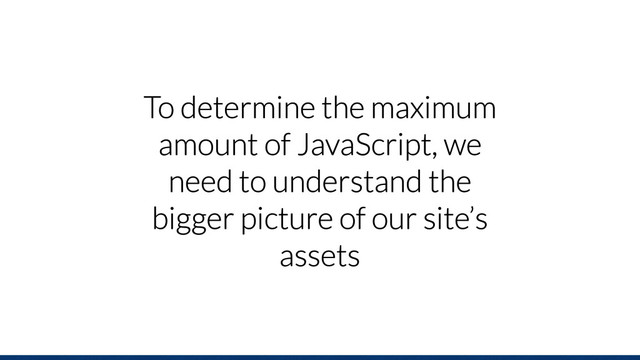 To determine the maximum
amount of JavaScript, we
need to understand the
bigger picture of our site’s
assets
