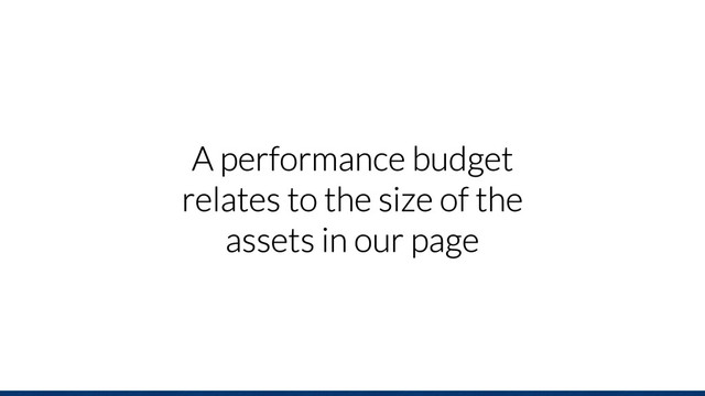 A performance budget
relates to the size of the
assets in our page
