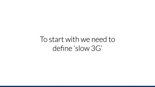 To start with we need to
deﬁne ‘slow 3G’
