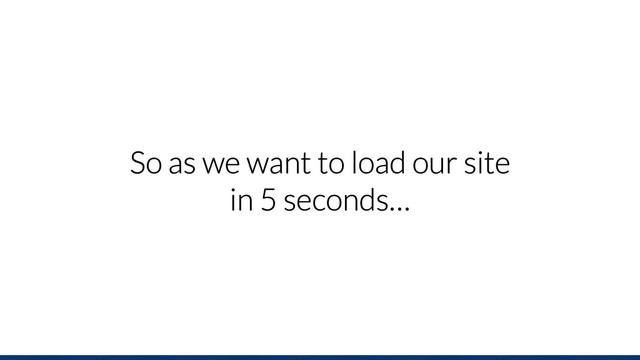 So as we want to load our site
in 5 seconds…
