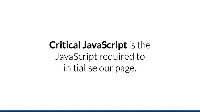 Critical JavaScript is the
JavaScript required to
initialise our page.
