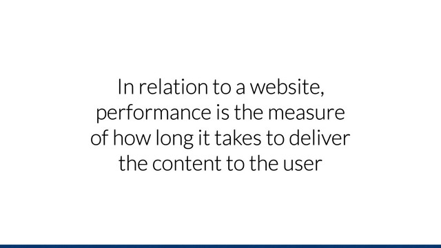 In relation to a website,
performance is the measure
of how long it takes to deliver
the content to the user
