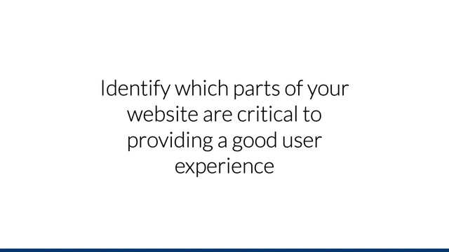Identify which parts of your
website are critical to
providing a good user
experience
