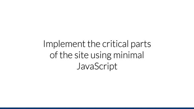 Implement the critical parts
of the site using minimal
JavaScript
