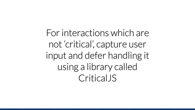 For interactions which are
not ‘critical’, capture user
input and defer handling it
using a library called
CriticalJS

