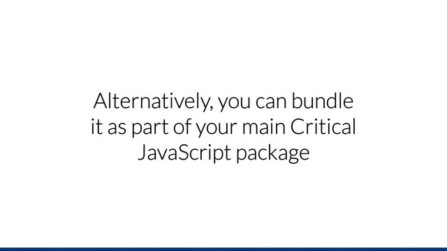 Alternatively, you can bundle
it as part of your main Critical
JavaScript package
