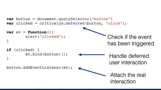 var button = document.querySelector('button')
var clicked = criticaljs.deferred(button, 'click');
var ev = function(){
alert('clicked');
}
if (clicked) {
ev.bind(button)();
}
button.addEventListener(ev);
Check if the event
has been triggered
Handle deferred
user interaction
Attach the real
interaction
