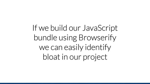 If we build our JavaScript
bundle using Browserify
we can easily identify
bloat in our project
