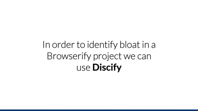 In order to identify bloat in a
Browserify project we can
use Discify
