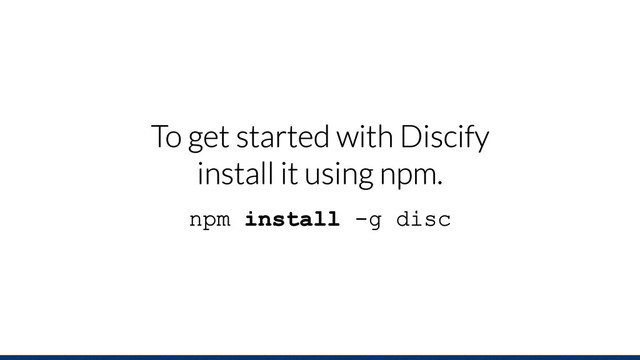 To get started with Discify
install it using npm.
npm install -g disc
