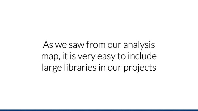 As we saw from our analysis
map, it is very easy to include
large libraries in our projects
