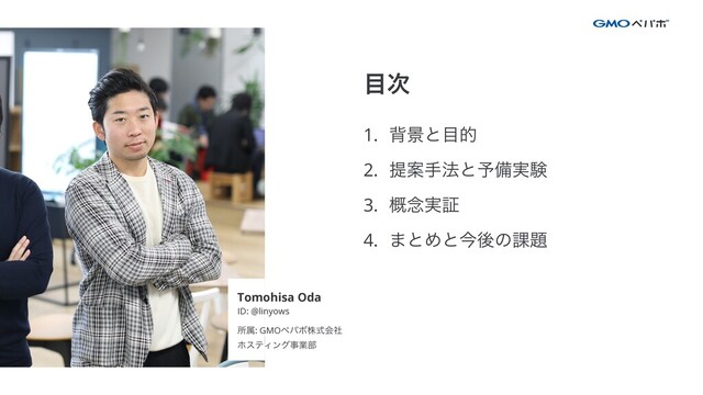 1. എܠͱ໨త


2. ఏҊख๏ͱ༧උ࣮ݧ


3. ֓೦࣮ূ


4. ·ͱΊͱࠓޙͷ՝୊
໨࣍
Tomohisa Oda


ID: @linyows


ॴଐ: GMOϖύϘגࣜձࣾ


ϗεςΟϯάࣄۀ෦
