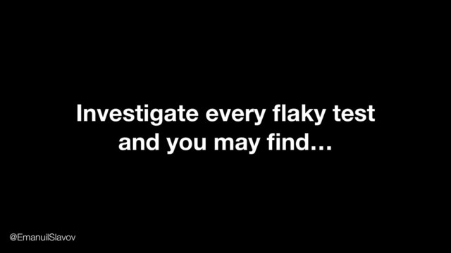 Investigate every ﬂaky test
and you may ﬁnd…
@EmanuilSlavov
