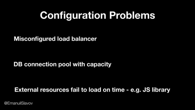 Conﬁguration Problems
Misconﬁgured load balancer
External resources fail to load on time - e.g. JS library
DB connection pool with capacity
@EmanuilSlavov
