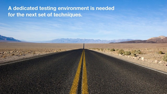 A dedicated testing environment is needed
for the next set of techniques.
