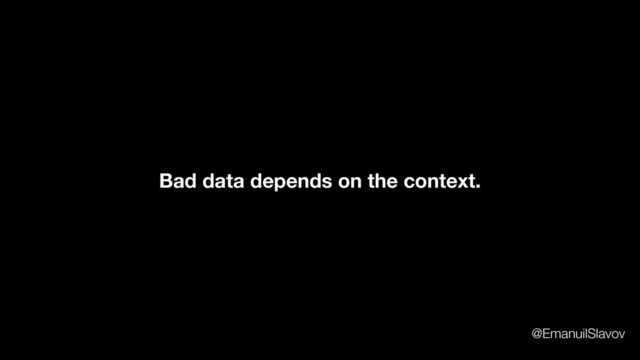 Bad data depends on the context.
@EmanuilSlavov
