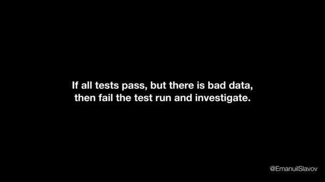 If all tests pass, but there is bad data,
then fail the test run and investigate.
@EmanuilSlavov
