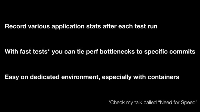 Record various application stats after each test run
Easy on dedicated environment, especially with containers
With fast tests* you can tie perf bottlenecks to speciﬁc commits
*Check my talk called “Need for Speed”
