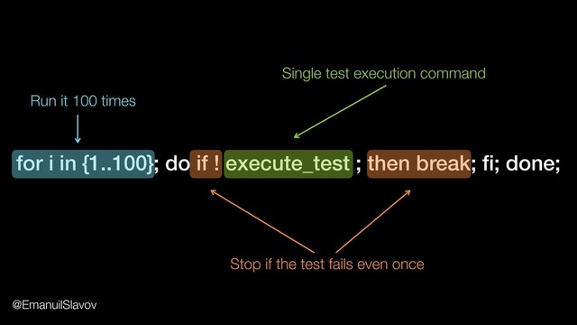 for i in {1..100}; do if ! execute_test ; then break; ﬁ; done;
Single test execution command
Stop if the test fails even once
Run it 100 times
@EmanuilSlavov
