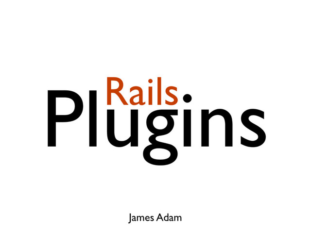 Plugins
James Adam
Rails
