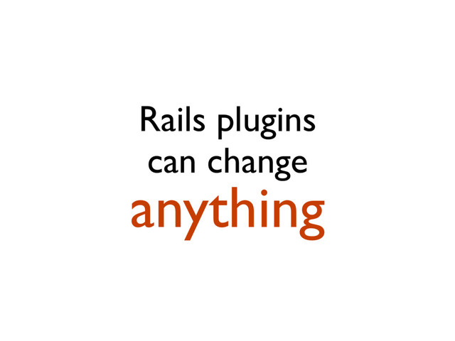 Rails plugins
can change
anything
