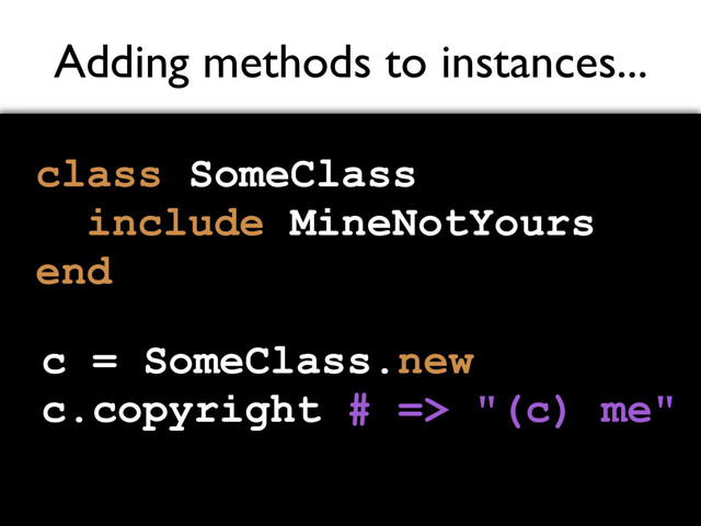 Adding methods to instances...
class SomeClass
include MineNotYours
end
c = SomeClass.new
c.copyright # => "(c) me"
