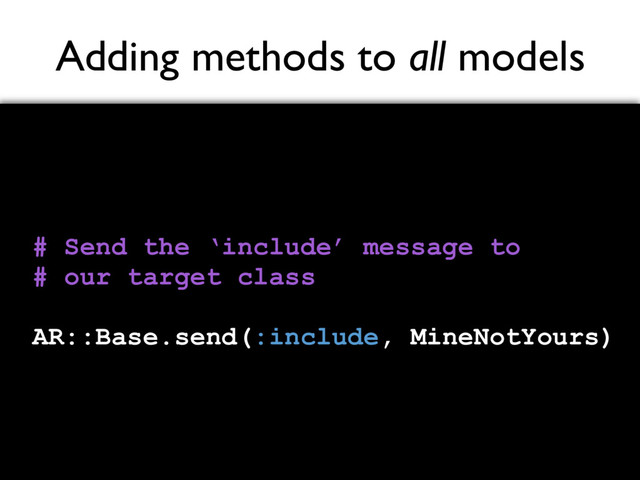 Adding methods to all models
# Send the ‘include’ message to
# our target class
AR::Base.send(:include, MineNotYours)
