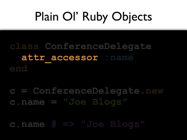 Plain Ol’ Ruby Objects
class ConferenceDelegate
:name
end
c = ConferenceDelegate.new
c.name = "Joe Blogs"
c.name # => "Joe Blogs"
attr_accessor
